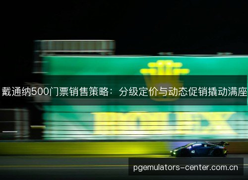 戴通纳500门票销售策略：分级定价与动态促销撬动满座