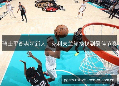 骑士平衡老将新人，克利夫兰轮换找到最佳节奏
