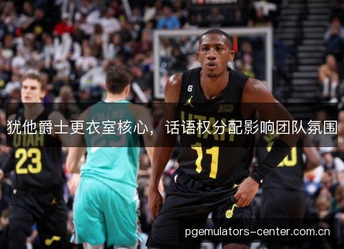 犹他爵士更衣室核心，话语权分配影响团队氛围